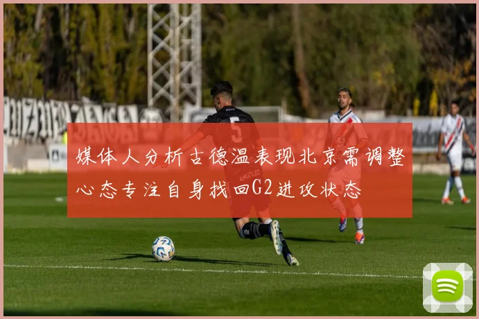 媒体人分析古德温表现北京需调整心态专注自身找回G2进攻状态