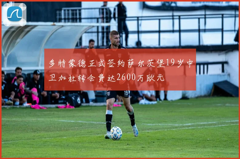 多特蒙德正式签约萨尔茨堡19岁中卫加杜转会费达2600万欧元