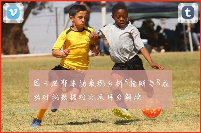 因卡皮耶本场表现分析5抢断与8成功对抗数据对比及评分解读