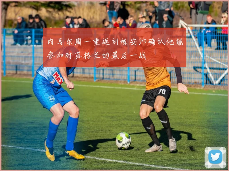 内马尔周一重返训练安帅确认他能参加对苏格兰的最后一战
