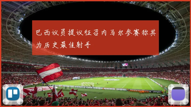 巴西议员提议征召内马尔参赛称其为历史最佳射手