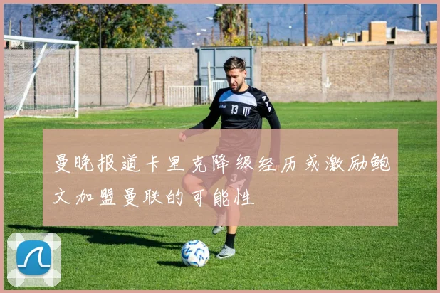 曼晚报道卡里克降级经历或激励鲍文加盟曼联的可能性