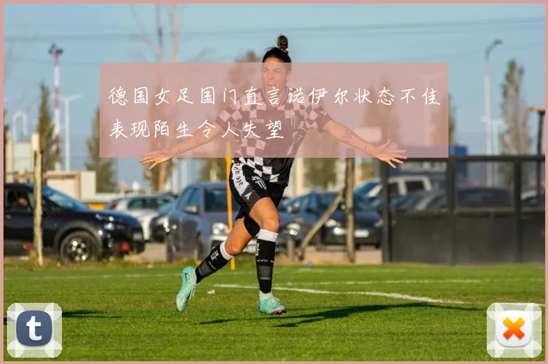 德国女足国门直言诺伊尔状态不佳表现陌生令人失望