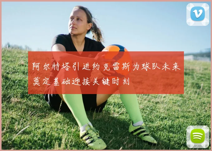 阿尔特塔引进约克雷斯为球队未来奠定基础迎接关键时刻