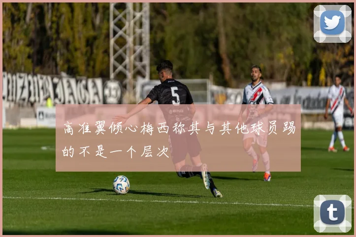 高准翼倾心梅西称其与其他球员踢的不是一个层次