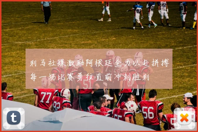 利马社媒激励阿根廷全力以赴拼搏每一场比赛勇往直前冲刺胜利