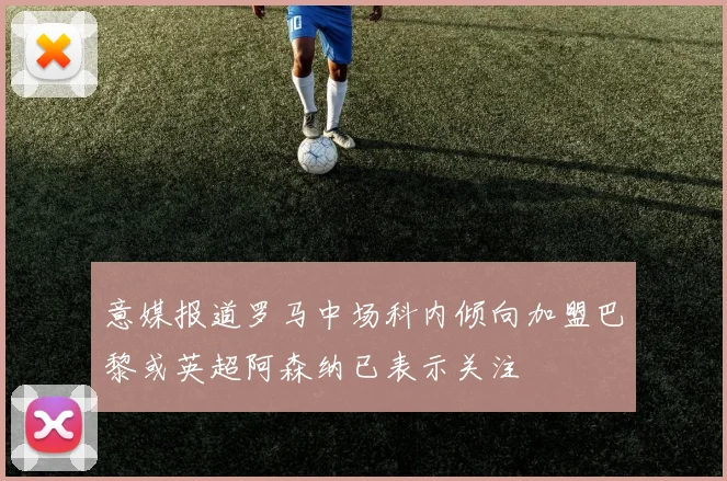意媒报道罗马中场科内倾向加盟巴黎或英超阿森纳已表示关注