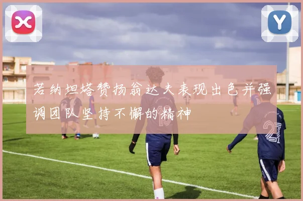 若纳坦塔赞扬翁达夫表现出色并强调团队坚持不懈的精神