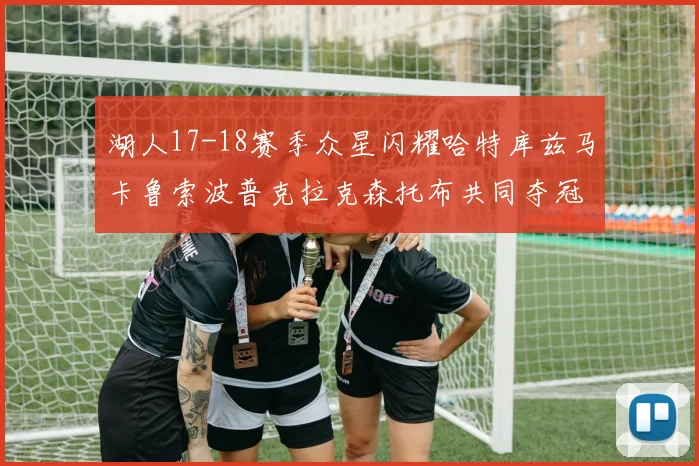 湖人17-18赛季众星闪耀哈特库兹马卡鲁索波普克拉克森托布共同夺冠的辉煌时刻