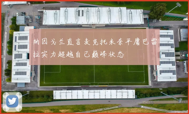 纳因戈兰直言麦克托米奈平庸巴雷拉实力超越自己巅峰状态
