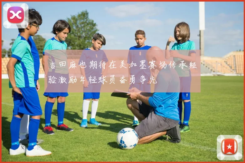 吉田麻也期待在美加墨赛场传承经验激励年轻球员奋勇争先