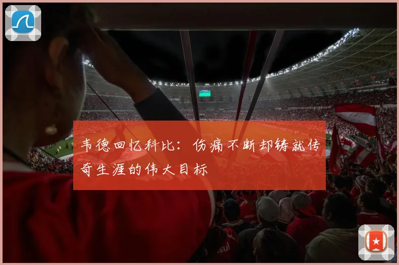 韦德回忆科比：伤痛不断却铸就传奇生涯的伟大目标