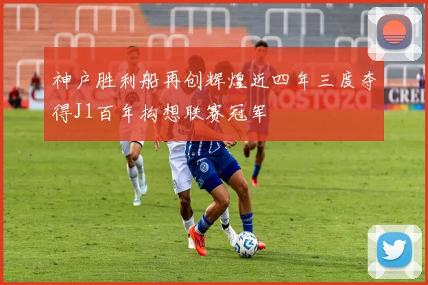 神户胜利船再创辉煌近四年三度夺得J1百年构想联赛冠军
