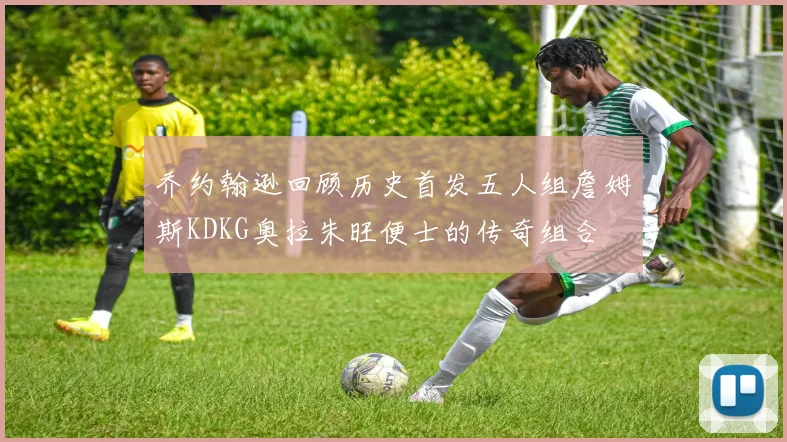 乔约翰逊回顾历史首发五人组詹姆斯KDKG奥拉朱旺便士的传奇组合