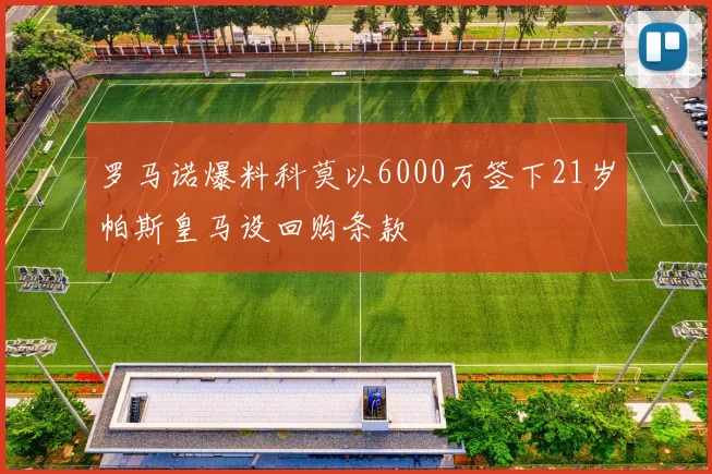 罗马诺爆料科莫以6000万签下21岁帕斯皇马设回购条款