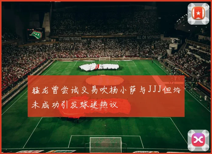 猛龙曾尝试交易吹杨小萨与JJJ但均未成功引发球迷热议