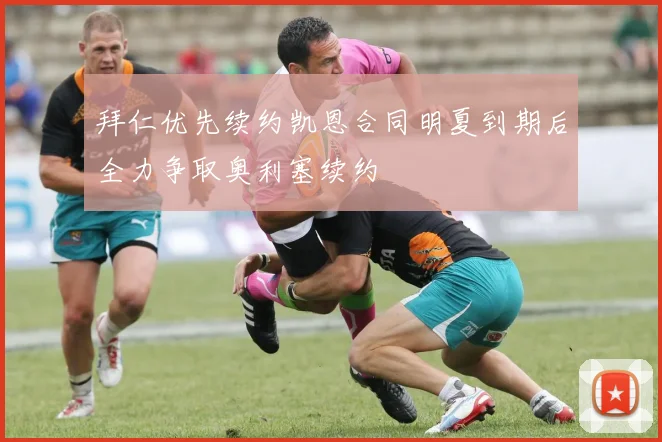 拜仁优先续约凯恩合同明夏到期后全力争取奥利塞续约