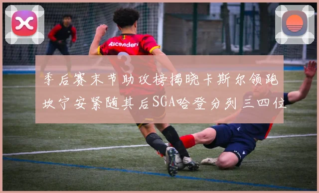 季后赛末节助攻榜揭晓卡斯尔领跑坎宁安紧随其后SGA哈登分列三四位