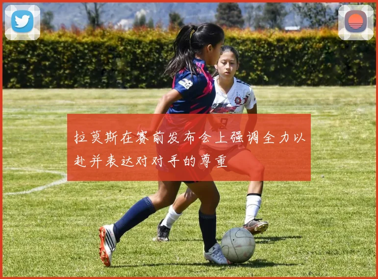 拉莫斯在赛前发布会上强调全力以赴并表达对对手的尊重